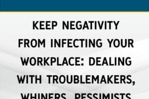 Keep Negativity From Infecting Your Workplace: Dealing with Troublemakers, Whiners, Pessimists and Other Difficult Employees