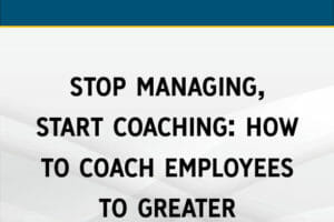 Stop Managing, Start Coaching: How to Coach Employees to Greater Performance