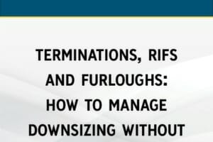 Terminations, RIFs and Furloughs: How to Manage Downsizing Without Lawsuits or Drama